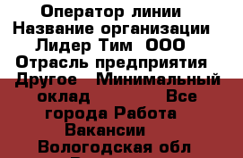 Оператор линии › Название организации ­ Лидер Тим, ООО › Отрасль предприятия ­ Другое › Минимальный оклад ­ 34 000 - Все города Работа » Вакансии   . Вологодская обл.,Вологда г.